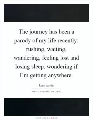 The journey has been a parody of my life recently: rushing, waiting, wandering, feeling lost and losing sleep, wondering if I’m getting anywhere Picture Quote #1