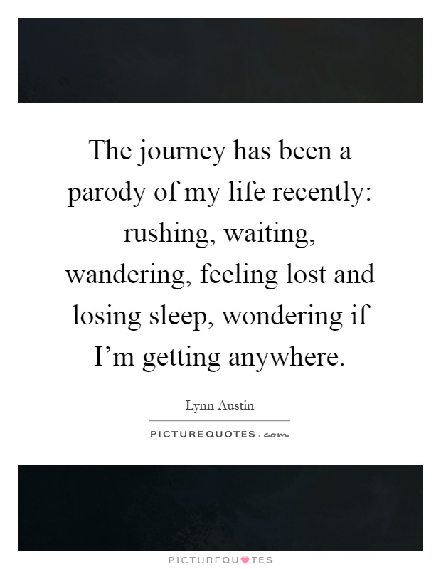 The journey has been a parody of my life recently: rushing, waiting, wandering, feeling lost and losing sleep, wondering if I'm getting anywhere Picture Quote #1