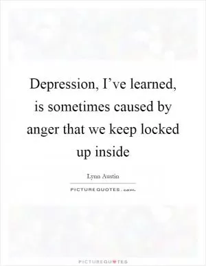 Depression, I’ve learned, is sometimes caused by anger that we keep locked up inside Picture Quote #1