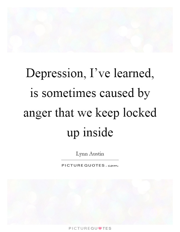Depression, I've learned, is sometimes caused by anger that we keep locked up inside Picture Quote #1