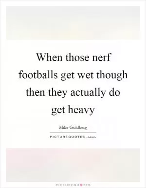 When those nerf footballs get wet though then they actually do get heavy Picture Quote #1