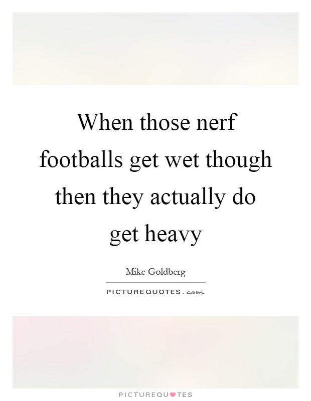 When those nerf footballs get wet though then they actually do get heavy Picture Quote #1