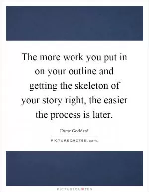 The more work you put in on your outline and getting the skeleton of your story right, the easier the process is later Picture Quote #1