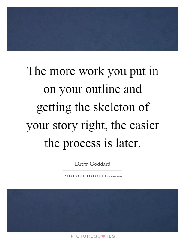 The more work you put in on your outline and getting the skeleton of your story right, the easier the process is later Picture Quote #1