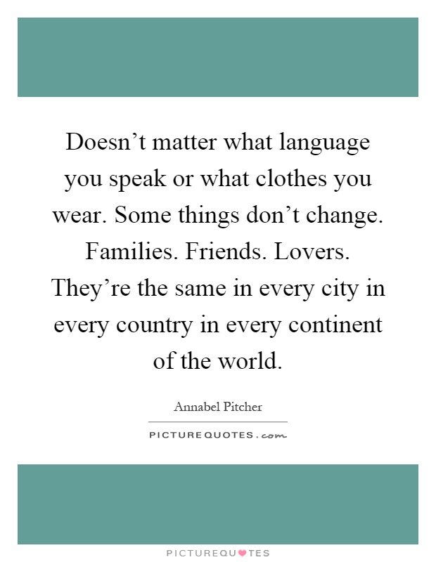 Doesn't matter what language you speak or what clothes you wear. Some things don't change. Families. Friends. Lovers. They're the same in every city in every country in every continent of the world Picture Quote #1