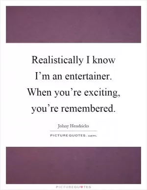 Realistically I know I’m an entertainer. When you’re exciting, you’re remembered Picture Quote #1