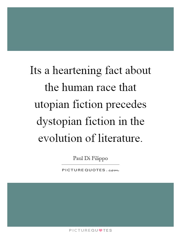 Its a heartening fact about the human race that utopian fiction precedes dystopian fiction in the evolution of literature Picture Quote #1