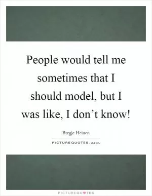 People would tell me sometimes that I should model, but I was like, I don’t know! Picture Quote #1