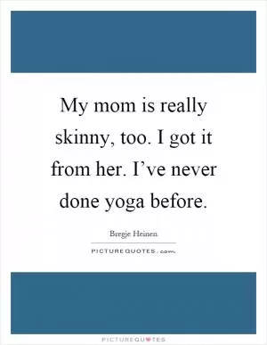 My mom is really skinny, too. I got it from her. I’ve never done yoga before Picture Quote #1