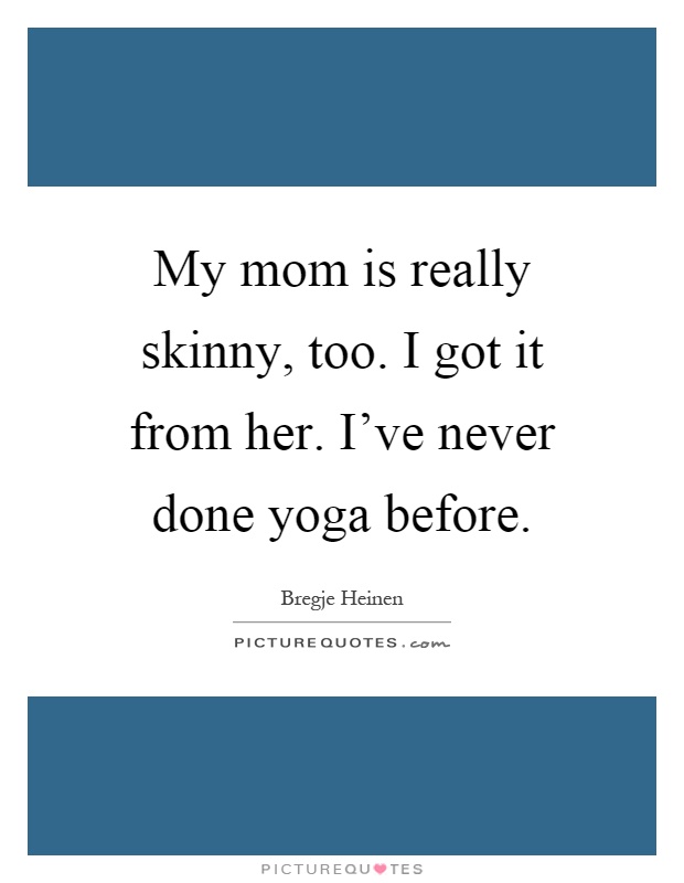 My mom is really skinny, too. I got it from her. I've never done yoga before Picture Quote #1