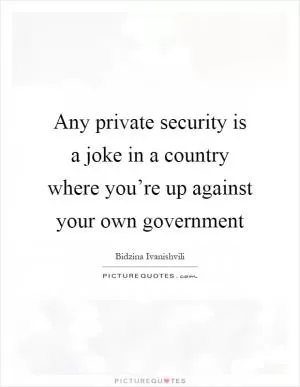 Any private security is a joke in a country where you’re up against your own government Picture Quote #1