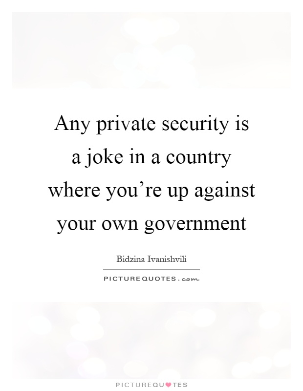 Any private security is a joke in a country where you're up against your own government Picture Quote #1