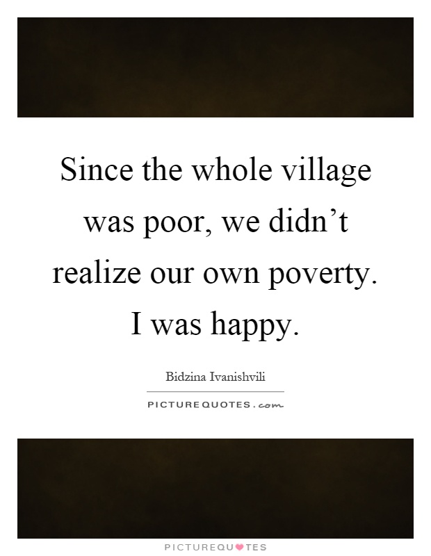 Since the whole village was poor, we didn't realize our own poverty. I was happy Picture Quote #1