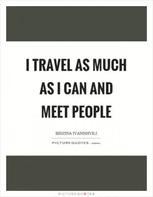 I travel as much as I can and meet people Picture Quote #1