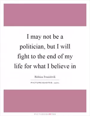 I may not be a politician, but I will fight to the end of my life for what I believe in Picture Quote #1