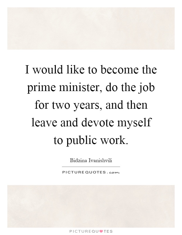 I would like to become the prime minister, do the job for two years, and then leave and devote myself to public work Picture Quote #1