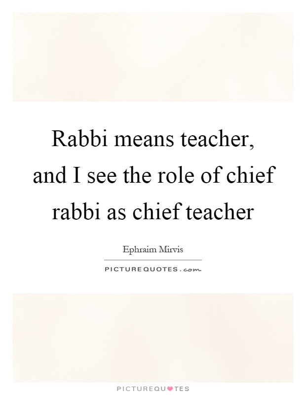 Rabbi means teacher, and I see the role of chief rabbi as chief teacher Picture Quote #1