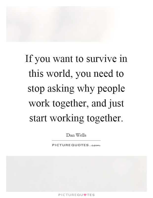 If you want to survive in this world, you need to stop asking why people work together, and just start working together Picture Quote #1
