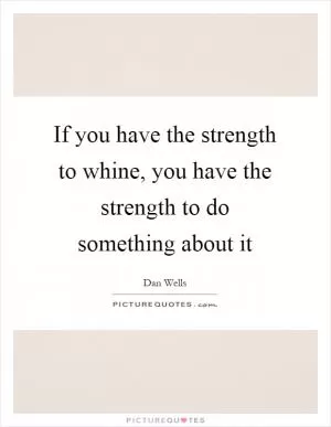 If you have the strength to whine, you have the strength to do something about it Picture Quote #1