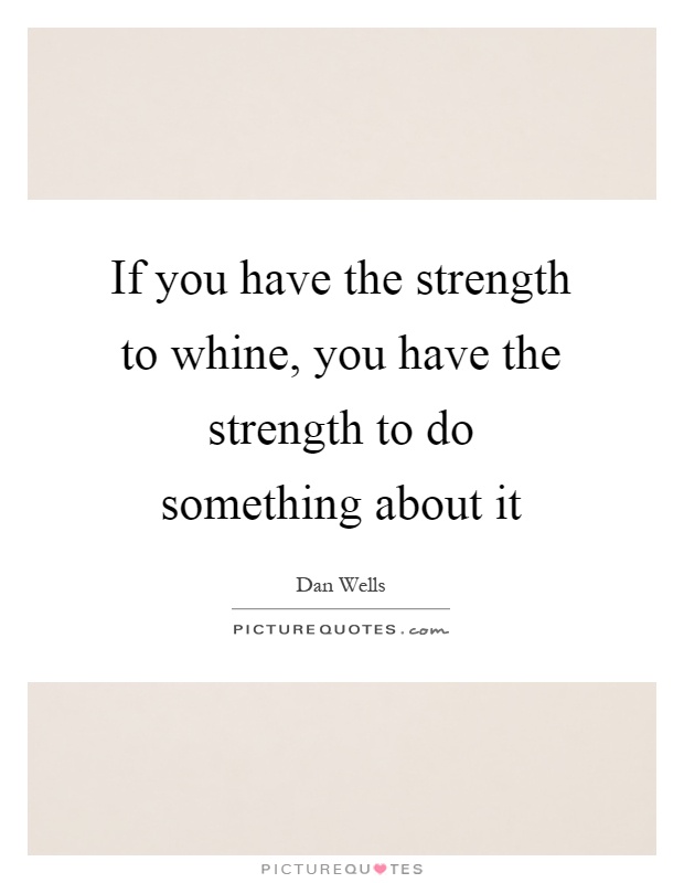 If you have the strength to whine, you have the strength to do something about it Picture Quote #1