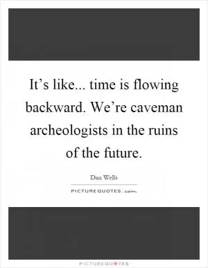 It’s like... time is flowing backward. We’re caveman archeologists in the ruins of the future Picture Quote #1