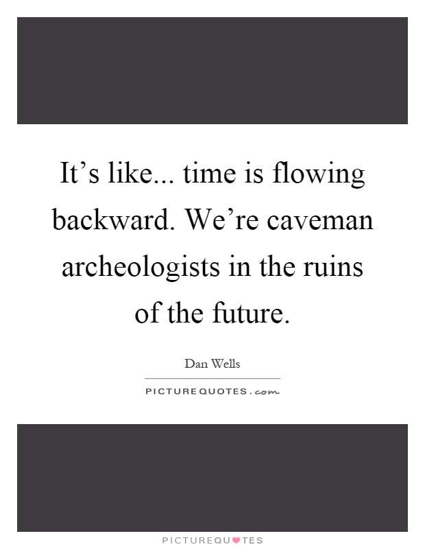 It's like... time is flowing backward. We're caveman archeologists in the ruins of the future Picture Quote #1
