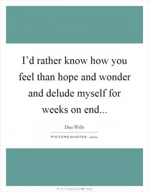 I’d rather know how you feel than hope and wonder and delude myself for weeks on end Picture Quote #1