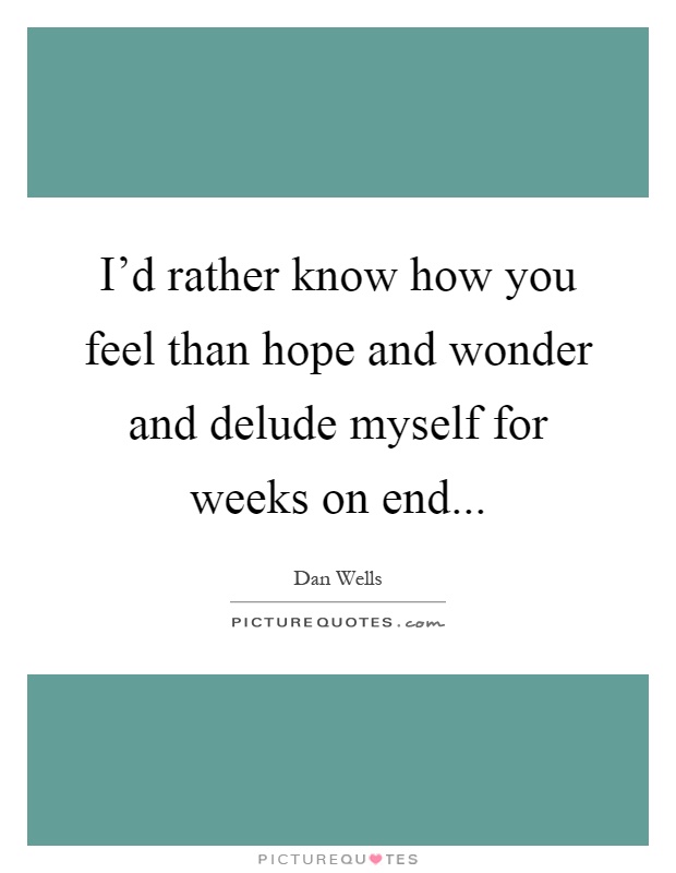 I'd rather know how you feel than hope and wonder and delude myself for weeks on end Picture Quote #1