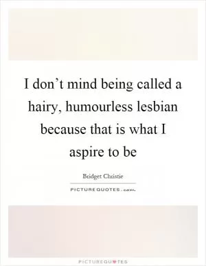 I don’t mind being called a hairy, humourless lesbian because that is what I aspire to be Picture Quote #1