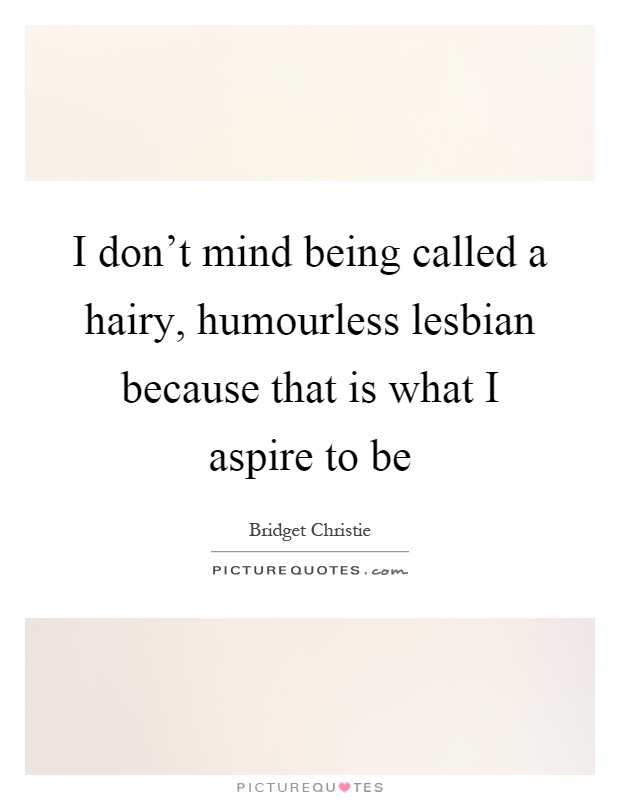 I don't mind being called a hairy, humourless lesbian because that is what I aspire to be Picture Quote #1