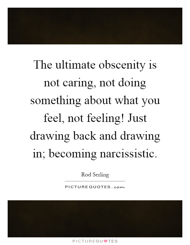 The ultimate obscenity is not caring, not doing something about what you feel, not feeling! Just drawing back and drawing in; becoming narcissistic Picture Quote #1