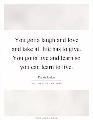 You gotta laugh and love and take all life has to give. You gotta live and learn so you can learn to live Picture Quote #1