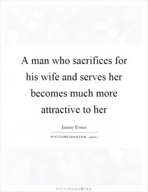 A man who sacrifices for his wife and serves her becomes much more attractive to her Picture Quote #1