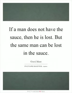 If a man does not have the sauce, then he is lost. But the same man can be lost in the sauce Picture Quote #1
