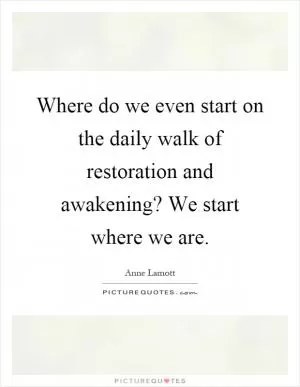 Where do we even start on the daily walk of restoration and awakening? We start where we are Picture Quote #1