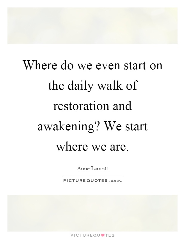 Where do we even start on the daily walk of restoration and awakening? We start where we are Picture Quote #1