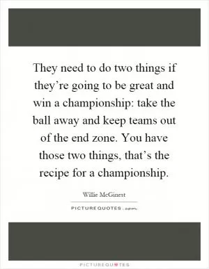 They need to do two things if they’re going to be great and win a championship: take the ball away and keep teams out of the end zone. You have those two things, that’s the recipe for a championship Picture Quote #1