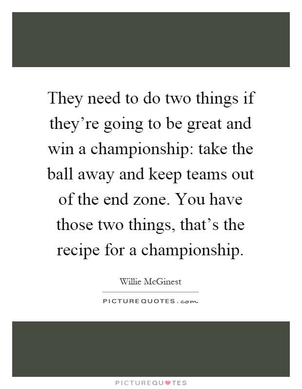They need to do two things if they're going to be great and win a championship: take the ball away and keep teams out of the end zone. You have those two things, that's the recipe for a championship Picture Quote #1