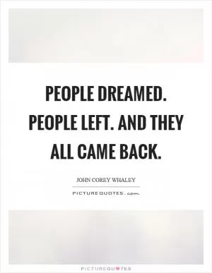 People dreamed. People left. And they all came back Picture Quote #1