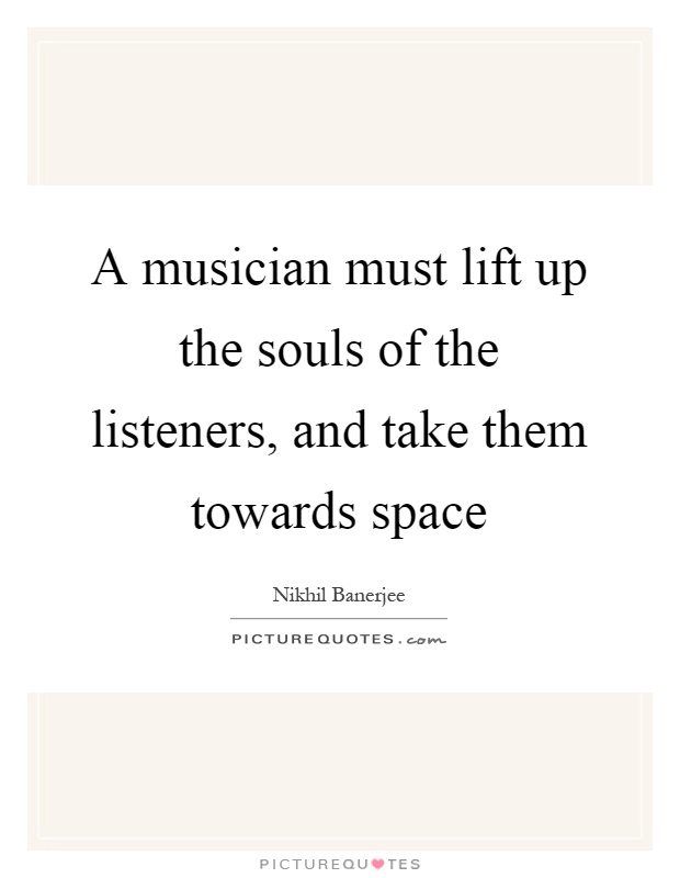 A musician must lift up the souls of the listeners, and take them towards space Picture Quote #1