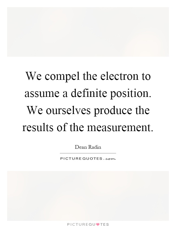 We compel the electron to assume a definite position. We ourselves produce the results of the measurement Picture Quote #1