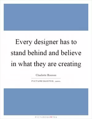Every designer has to stand behind and believe in what they are creating Picture Quote #1