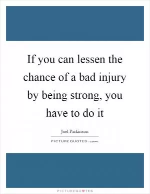 If you can lessen the chance of a bad injury by being strong, you have to do it Picture Quote #1