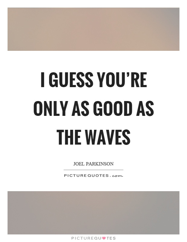 I guess you're only as good as the waves Picture Quote #1
