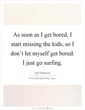 As soon as I get bored, I start missing the kids, so I don’t let myself get bored. I just go surfing Picture Quote #1