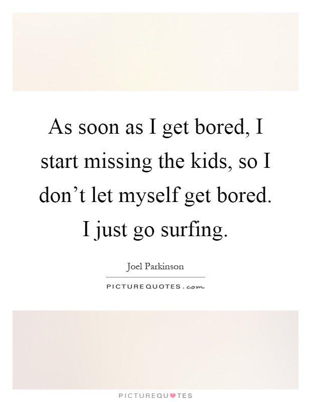 As soon as I get bored, I start missing the kids, so I don't let myself get bored. I just go surfing Picture Quote #1