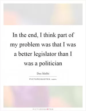 In the end, I think part of my problem was that I was a better legislator than I was a politician Picture Quote #1