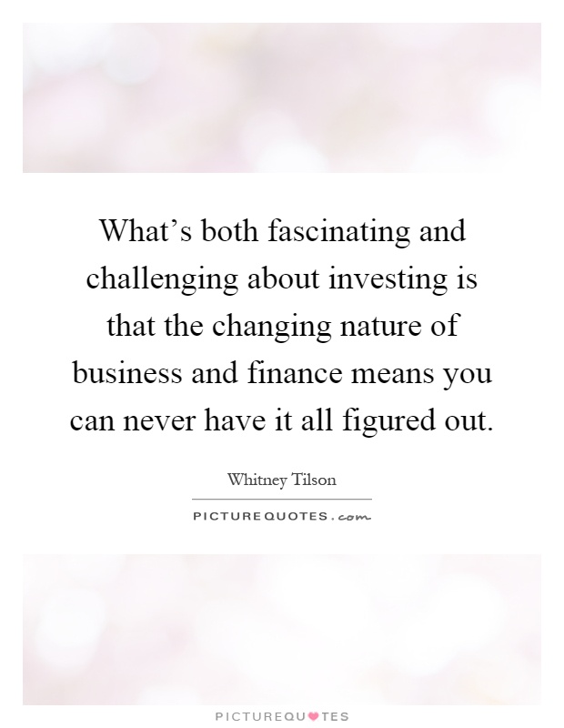 What's both fascinating and challenging about investing is that the changing nature of business and finance means you can never have it all figured out Picture Quote #1