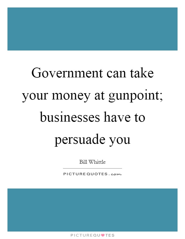 Government can take your money at gunpoint; businesses have to persuade you Picture Quote #1