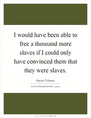 I would have been able to free a thousand more slaves if I could only have convinced them that they were slaves Picture Quote #1